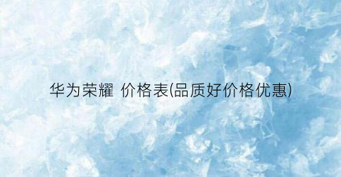 “华为荣耀 价格表(品质好价格优惠)